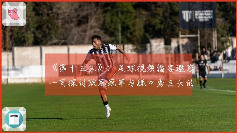 《第十三人》：足球视频播客邀您一同探讨欧冠冠军与脱口秀巨头的精彩对话！