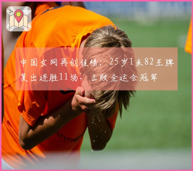 中国女网再创佳绩：25岁1米82王牌复出连胜11场，击败全运会冠军